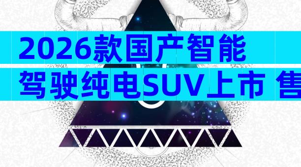 2026款国产智能驾驶纯电SUV上市 售价15万起续航超700公里